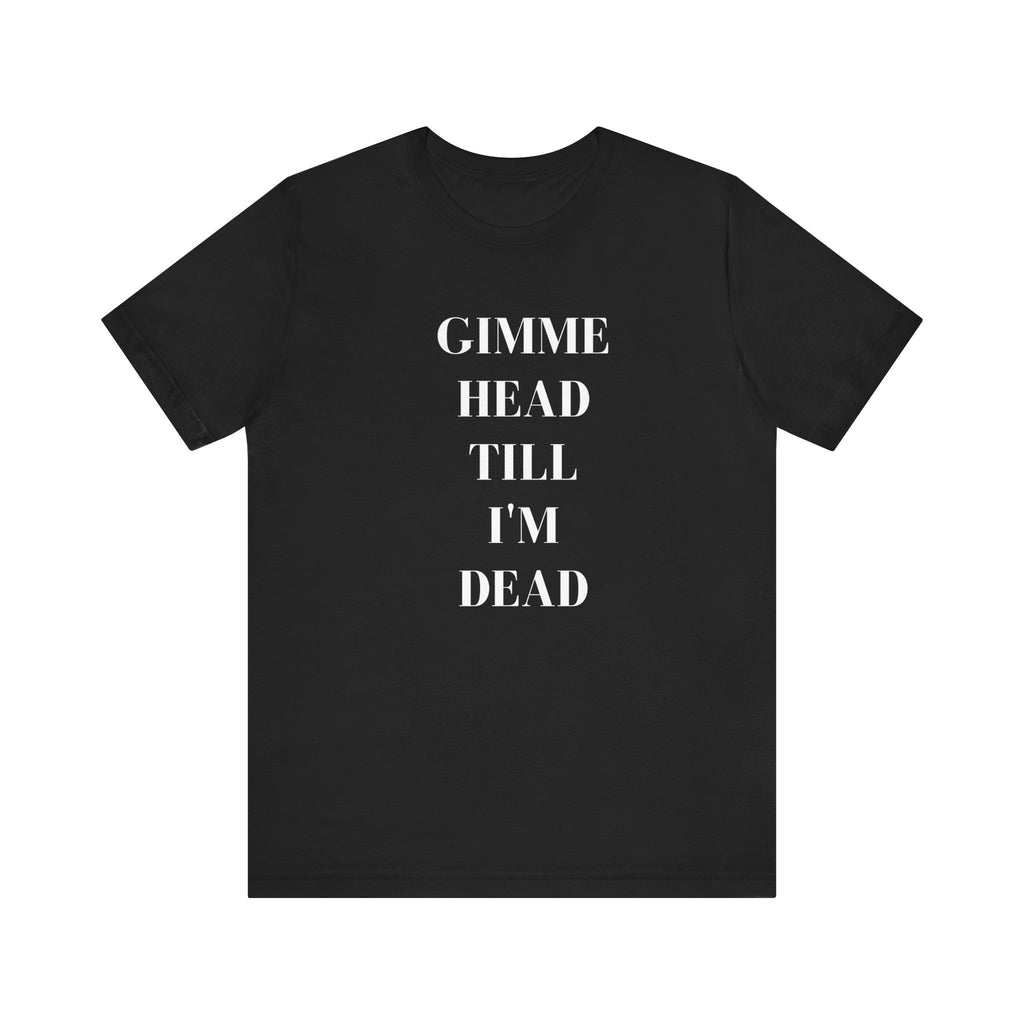 Gimme Head Til Im Dead Tee